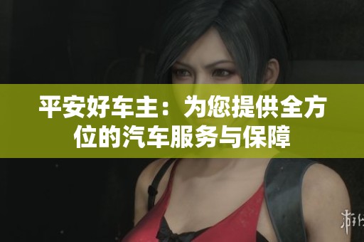 平安好车主：为您提供全方位的汽车服务与保障