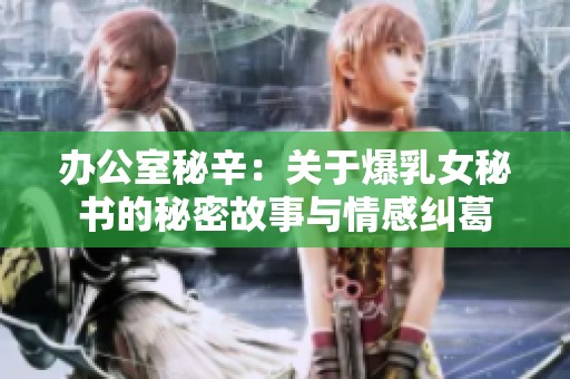 办公室秘辛：关于爆乳女秘书的秘密故事与情感纠葛