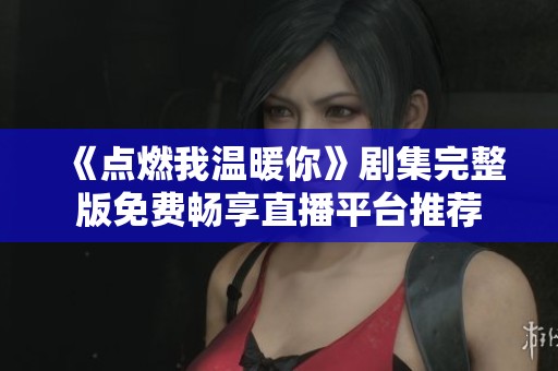 《点燃我温暖你》剧集完整版免费畅享直播平台推荐