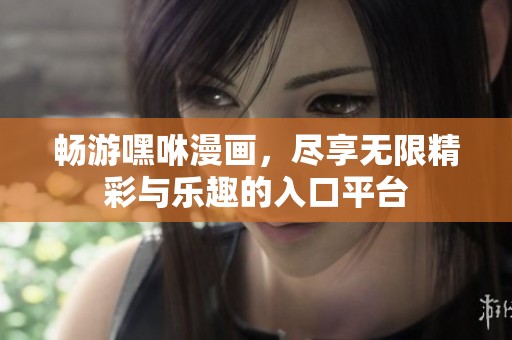 畅游嘿咻漫画，尽享无限精彩与乐趣的入口平台