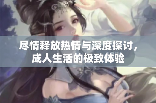 尽情释放热情与深度探讨，成人生活的极致体验