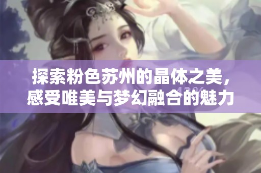 探索粉色苏州的晶体之美，感受唯美与梦幻融合的魅力