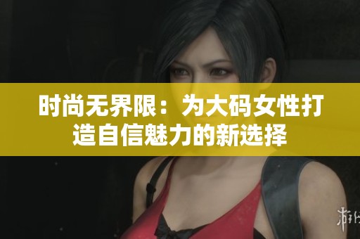 时尚无界限：为大码女性打造自信魅力的新选择