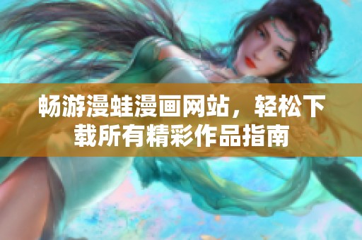 畅游漫蛙漫画网站，轻松下载所有精彩作品指南
