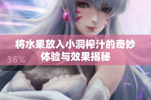 将水果放入小洞榨汁的奇妙体验与效果揭秘