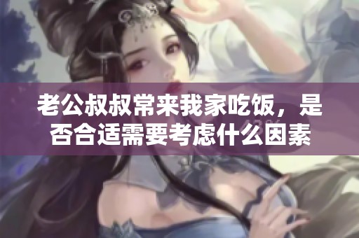 老公叔叔常来我家吃饭，是否合适需要考虑什么因素