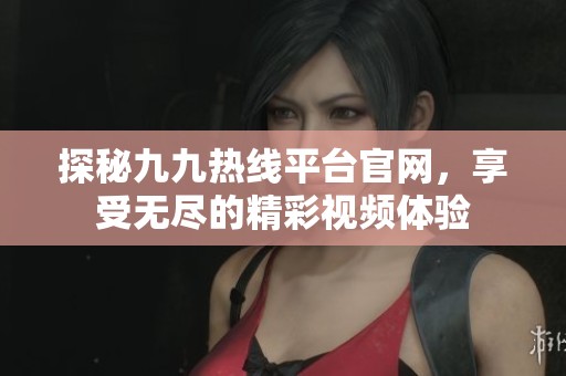 探秘九九热线平台官网，享受无尽的精彩视频体验