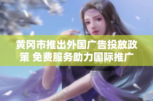 黄冈市推出外国广告投放政策 免费服务助力国际推广
