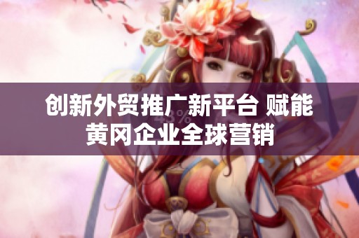 创新外贸推广新平台 赋能黄冈企业全球营销