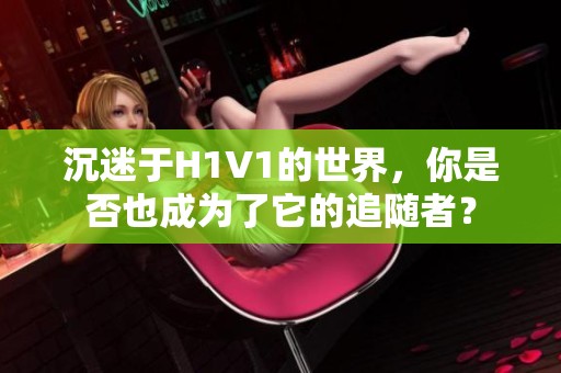 沉迷于H1V1的世界，你是否也成为了它的追随者？