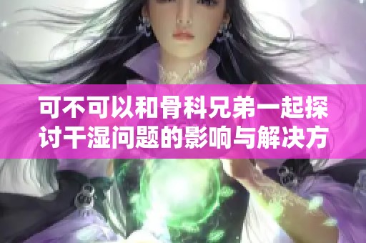 可不可以和骨科兄弟一起探讨干湿问题的影响与解决方法