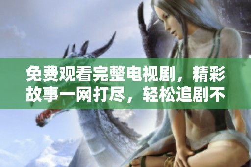 免费观看完整电视剧，精彩故事一网打尽，轻松追剧不再等