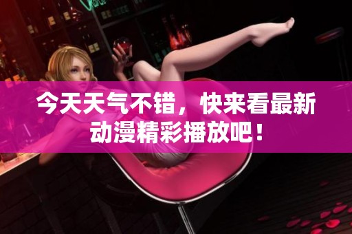 今天天气不错，快来看最新动漫精彩播放吧！