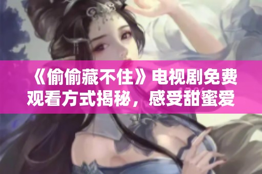 《偷偷藏不住》电视剧免费观看方式揭秘，感受甜蜜爱情故事