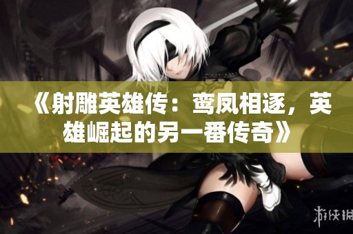 《射雕英雄传：鸾凤相逐，英雄崛起的另一番传奇》