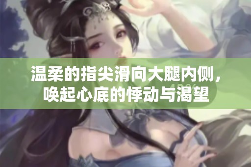 温柔的指尖滑向大腿内侧，唤起心底的悸动与渴望
