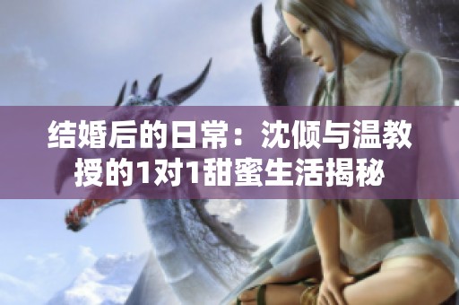 结婚后的日常：沈倾与温教授的1对1甜蜜生活揭秘
