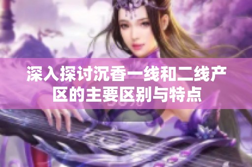 深入探讨沉香一线和二线产区的主要区别与特点