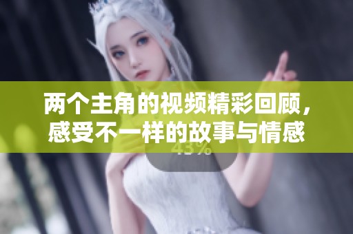 两个主角的视频精彩回顾，感受不一样的故事与情感