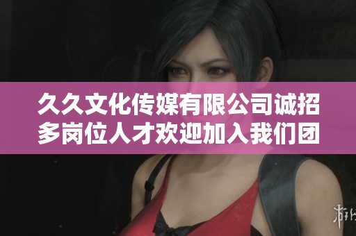 久久文化传媒有限公司诚招多岗位人才欢迎加入我们团队