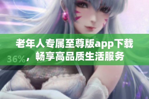 老年人专属至尊版app下载，畅享高品质生活服务