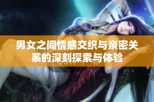 男女之间情感交织与亲密关系的深刻探索与体验