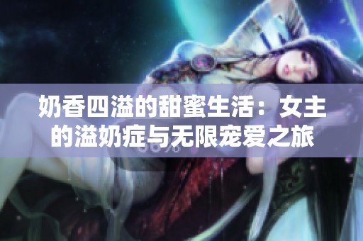 奶香四溢的甜蜜生活：女主的溢奶症与无限宠爱之旅