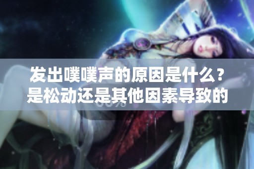 发出噗噗声的原因是什么？是松动还是其他因素导致的？