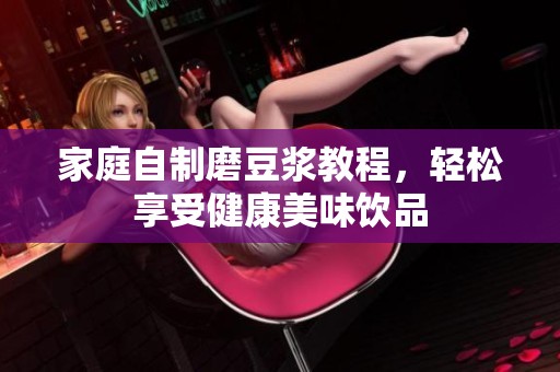 家庭自制磨豆浆教程，轻松享受健康美味饮品