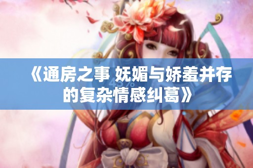 《通房之事 妩媚与娇羞并存的复杂情感纠葛》