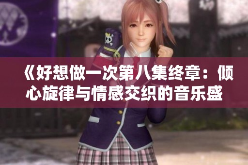 《好想做一次第八集终章：倾心旋律与情感交织的音乐盛宴》