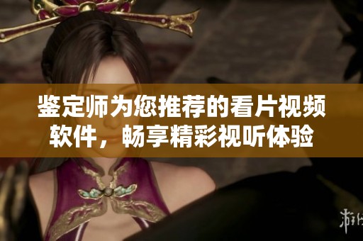 鉴定师为您推荐的看片视频软件，畅享精彩视听体验