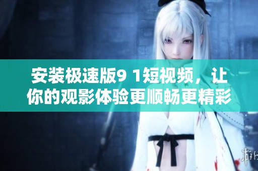 安装极速版9 1短视频，让你的观影体验更顺畅更精彩