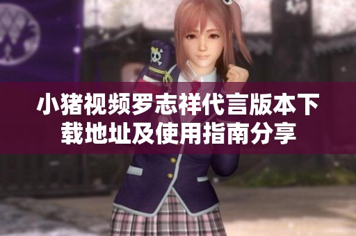 小猪视频罗志祥代言版本下载地址及使用指南分享