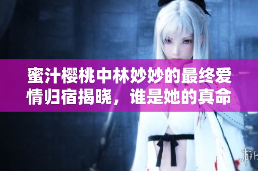 蜜汁樱桃中林妙妙的最终爱情归宿揭晓，谁是她的真命天子