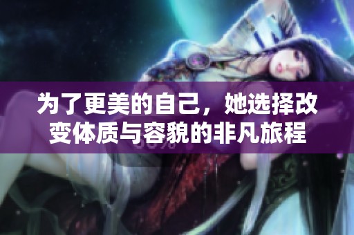 为了更美的自己，她选择改变体质与容貌的非凡旅程