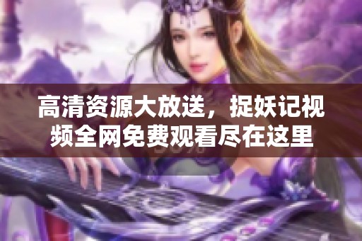 高清资源大放送，捉妖记视频全网免费观看尽在这里