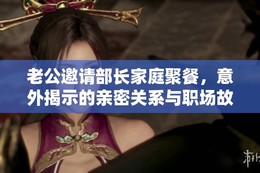 老公邀请部长家庭聚餐，意外揭示的亲密关系与职场故事