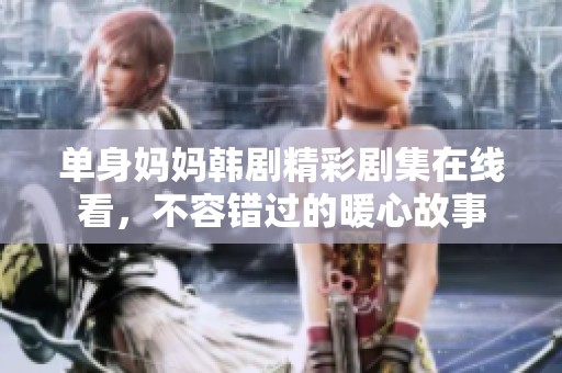 单身妈妈韩剧精彩剧集在线看，不容错过的暖心故事