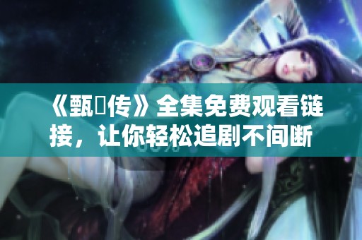 《甄嬛传》全集免费观看链接，让你轻松追剧不间断