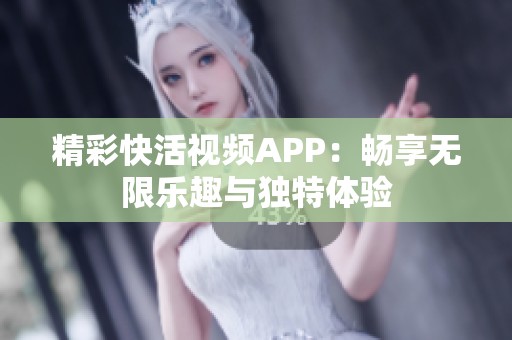 精彩快活视频APP：畅享无限乐趣与独特体验