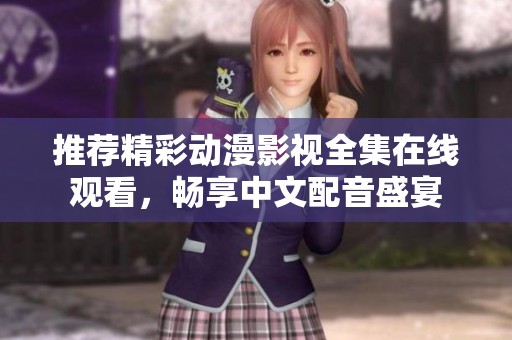 推荐精彩动漫影视全集在线观看，畅享中文配音盛宴