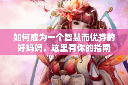 如何成为一个智慧而优秀的好妈妈，这里有你的指南
