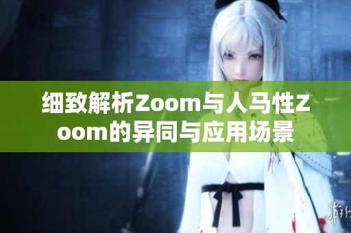细致解析Zoom与人马性Zoom的异同与应用场景