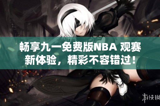畅享九一免费版NBA 观赛新体验，精彩不容错过！