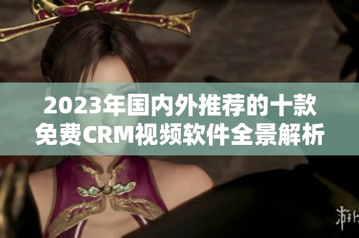 2023年国内外推荐的十款免费CRM视频软件全景解析