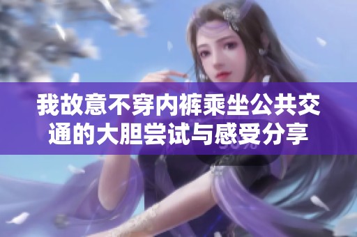 我故意不穿内裤乘坐公共交通的大胆尝试与感受分享
