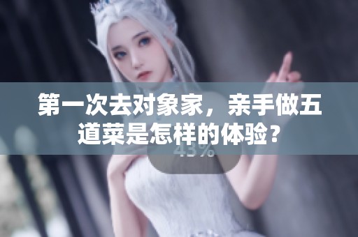 第一次去对象家，亲手做五道菜是怎样的体验？