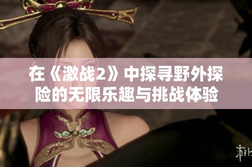 在《激战2》中探寻野外探险的无限乐趣与挑战体验