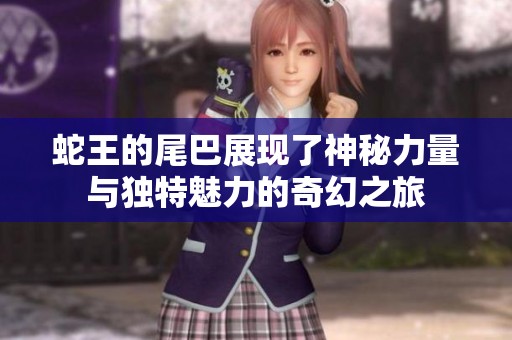 蛇王的尾巴展现了神秘力量与独特魅力的奇幻之旅